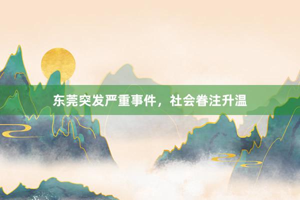 东莞突发严重事件，社会眷注升温