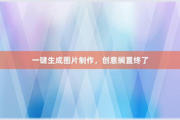一键生成图片制作,创意搁置终了