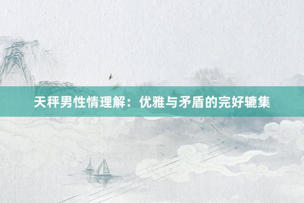 天秤男性情理解:优雅与矛盾的完好辘集