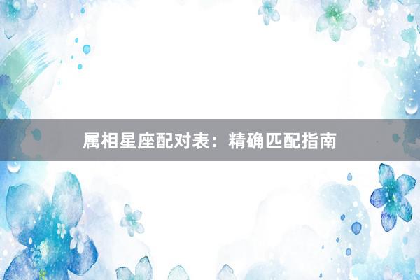 属相星座配对表：精确匹配指南