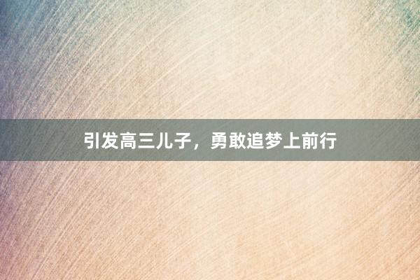 引发高三儿子，勇敢追梦上前行