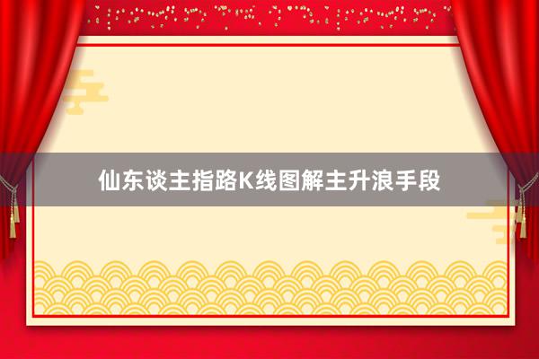 仙东谈主指路K线图解主升浪手段