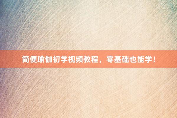 简便瑜伽初学视频教程，零基础也能学！