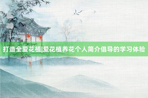 打造全爱花植|爱花植养花个人简介倡导的学习体验